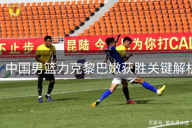 中国男篮力克黎巴嫩获胜关键解析 苏群点评切中要害