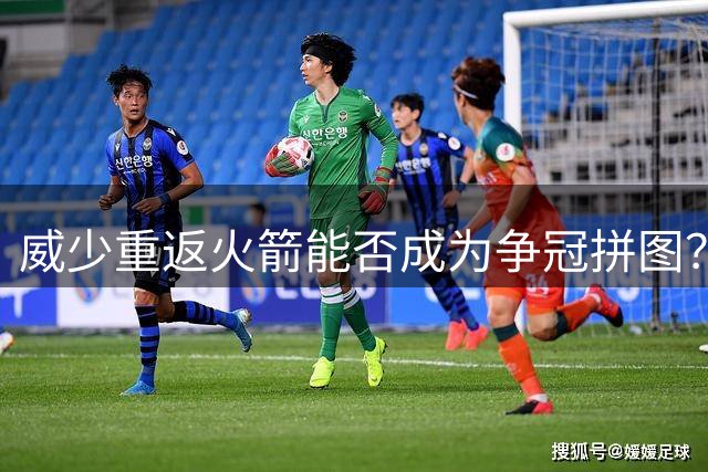 威少重返火箭能否成为争冠拼图？适配性与角色定位成关键