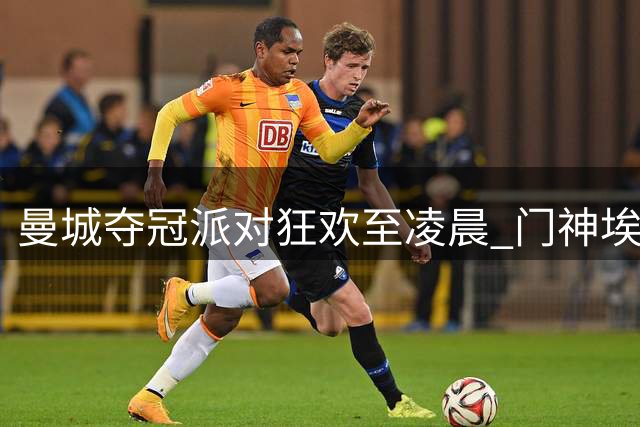 曼城夺冠派对狂欢至凌晨 门神埃德森怀抱天价红酒离场
