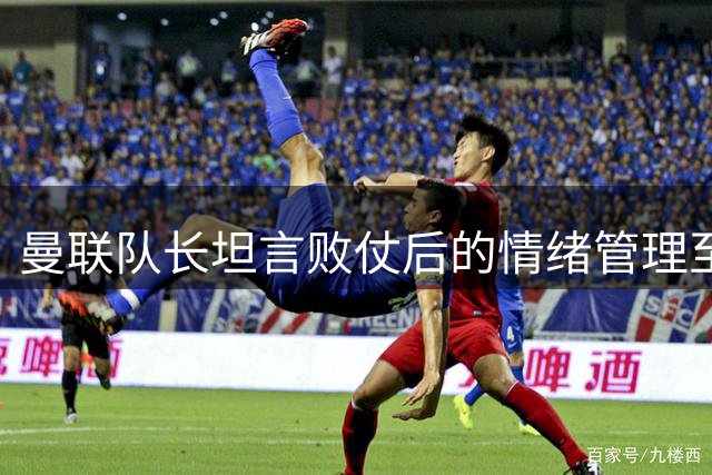 曼联队长坦言败仗后的情绪管理至关重要
