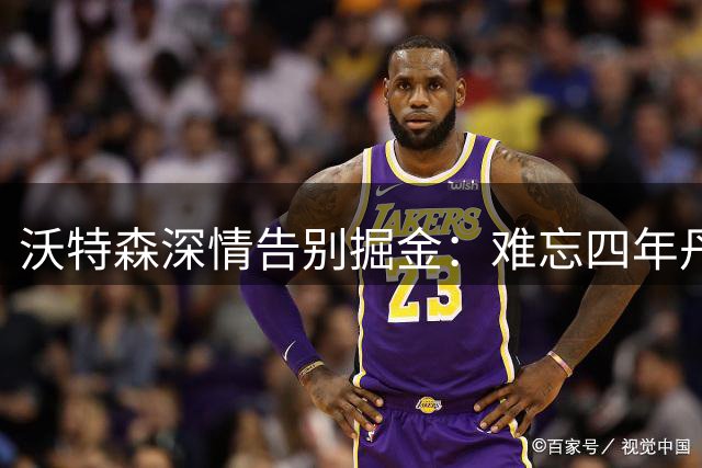 沃特森深情告别掘金：难忘四年丹佛岁月，后会有期