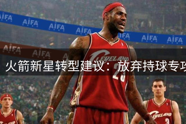 火箭新星转型建议：放弃持球专攻三分 或成双核最佳搭档