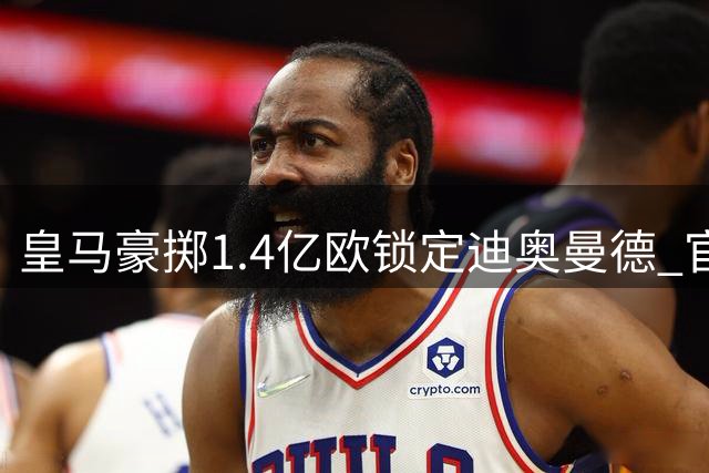 皇马豪掷1.4亿欧锁定迪奥曼德 官宣在即引关注