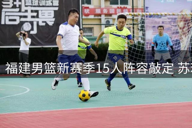福建男篮新赛季15人阵容敲定 苏若禹加盟签C类短约