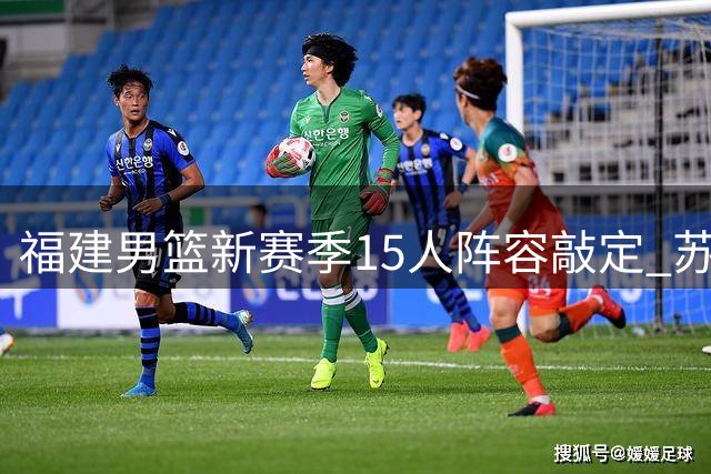 福建男篮新赛季15人阵容敲定 苏若禹加盟签C类短约