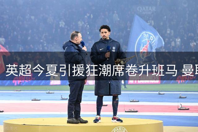 英超今夏引援狂潮席卷升班马 曼联引援动作迟缓引关注