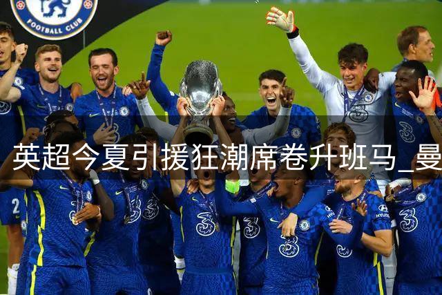 英超今夏引援狂潮席卷升班马 曼联引援动作迟缓引关注