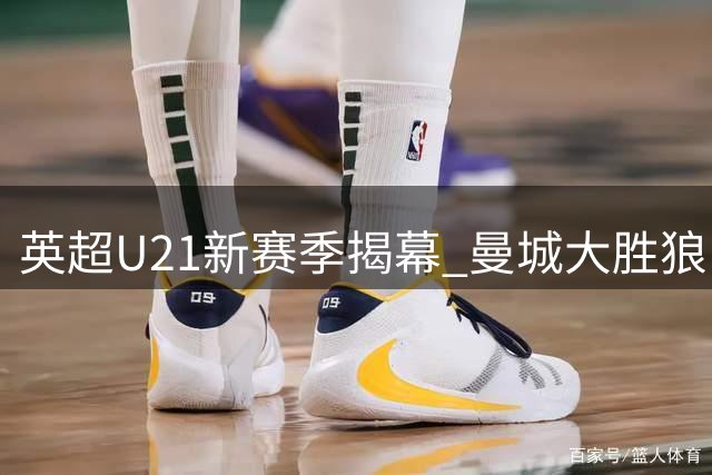 英超U21新赛季揭幕 曼城大胜狼队 中国小将徐彬首发