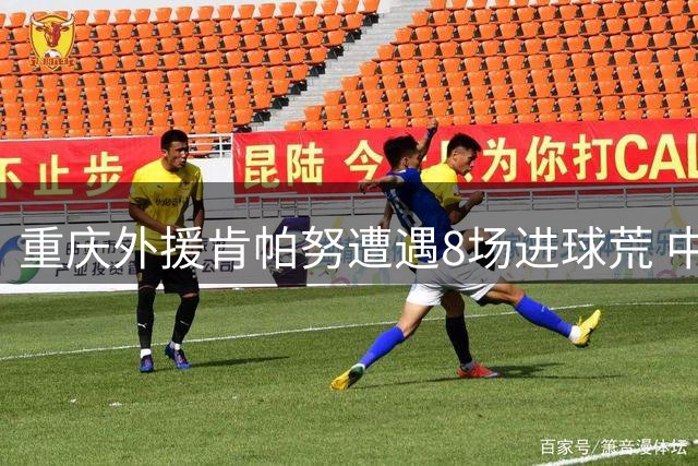 重庆外援肯帕努遭遇8场进球荒 中超生涯前景堪忧