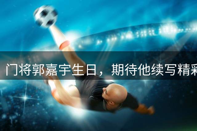 门将郭嘉宇生日，期待他续写精彩表现