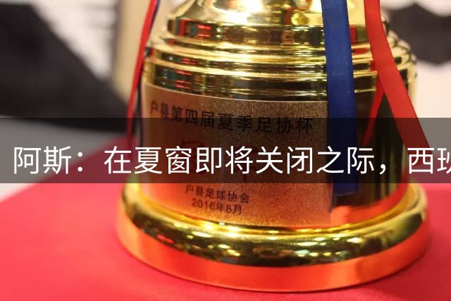阿斯：在夏窗即将关闭之际，西班牙联赛预计还会完成29笔球员交易