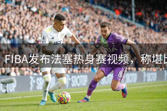 FIBA发布法塞热身赛视频，称堪比马刺掘金对决